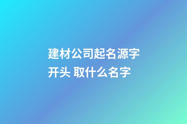 建材公司起名源字开头 取什么名字-第1张-公司起名-玄机派